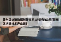 赣州区块链数据制作哪家比较好的公司[赣州区块链技术产业园]