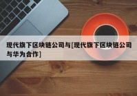 现代旗下区块链公司与[现代旗下区块链公司与华为合作]