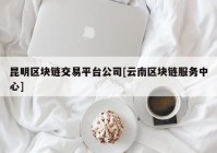 昆明区块链交易平台公司[云南区块链服务中心]